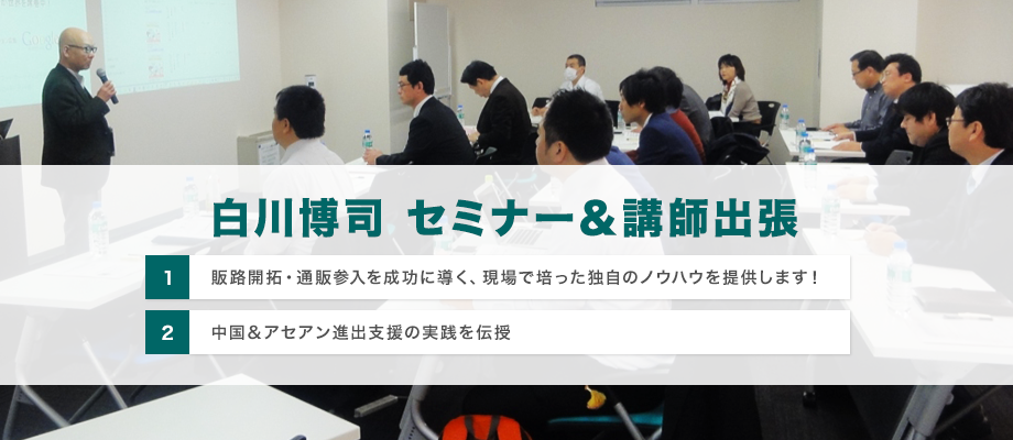 白川博司セミナー＆講師出張 (1)販路開拓・通販参入を成功に導く、現場で培った独自のノウハウを提供します！ (2)中国＆アセアン進出支援の実践を伝授